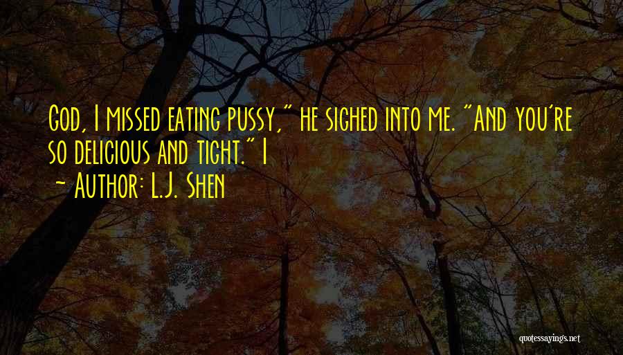 L.J. Shen Quotes: God, I Missed Eating Pussy, He Sighed Into Me. And You're So Delicious And Tight. I