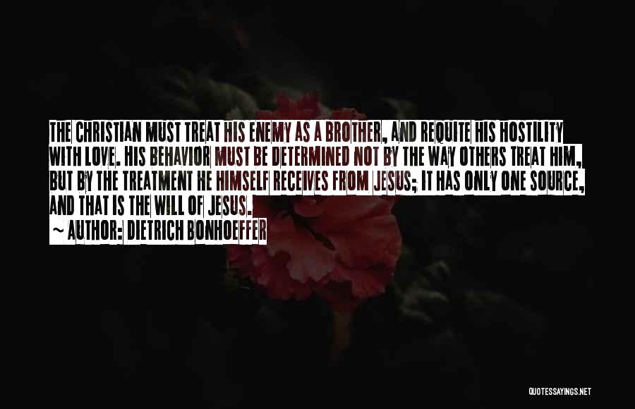 Dietrich Bonhoeffer Quotes: The Christian Must Treat His Enemy As A Brother, And Requite His Hostility With Love. His Behavior Must Be Determined