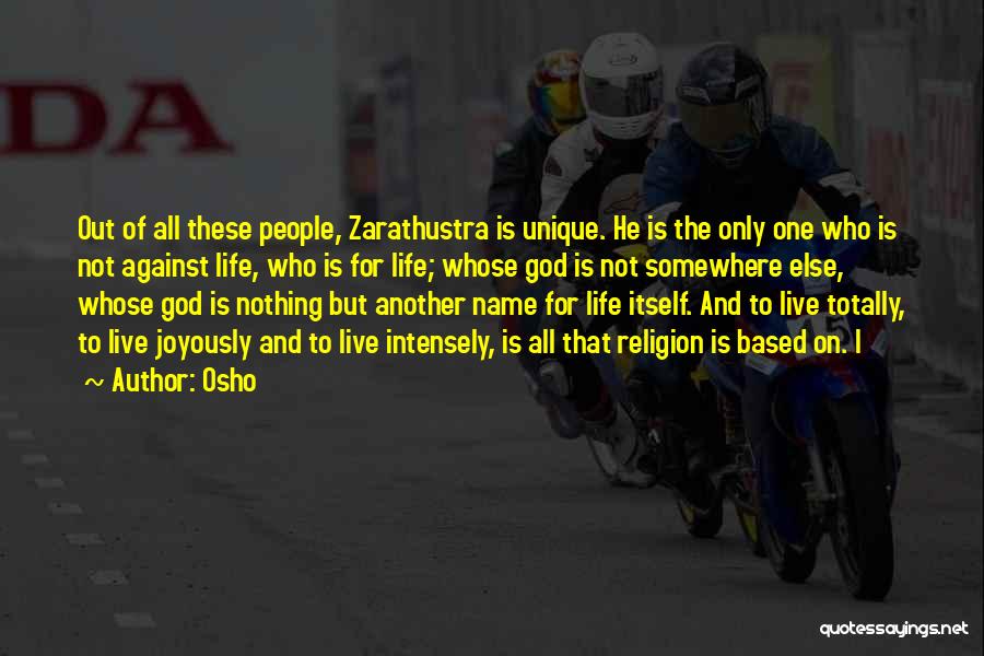 Osho Quotes: Out Of All These People, Zarathustra Is Unique. He Is The Only One Who Is Not Against Life, Who Is