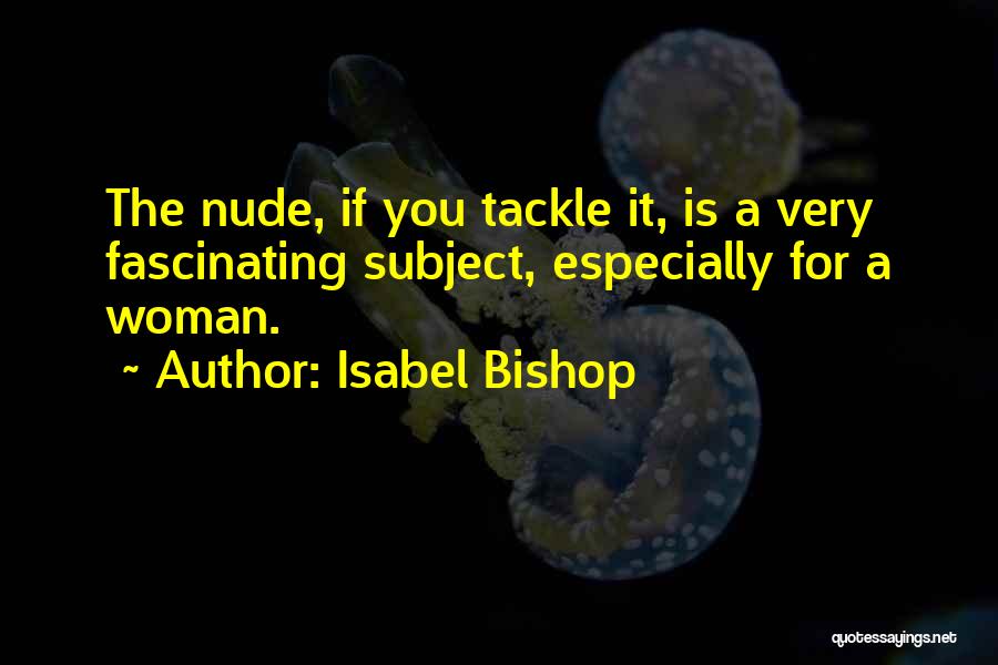 Isabel Bishop Quotes: The Nude, If You Tackle It, Is A Very Fascinating Subject, Especially For A Woman.