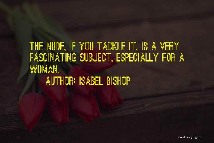 Isabel Bishop Quotes: The Nude, If You Tackle It, Is A Very Fascinating Subject, Especially For A Woman.