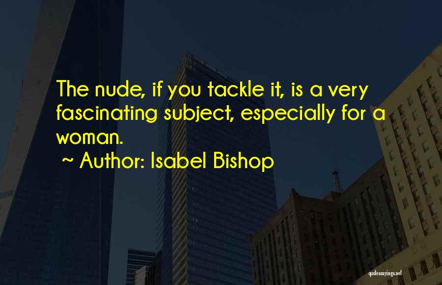 Isabel Bishop Quotes: The Nude, If You Tackle It, Is A Very Fascinating Subject, Especially For A Woman.