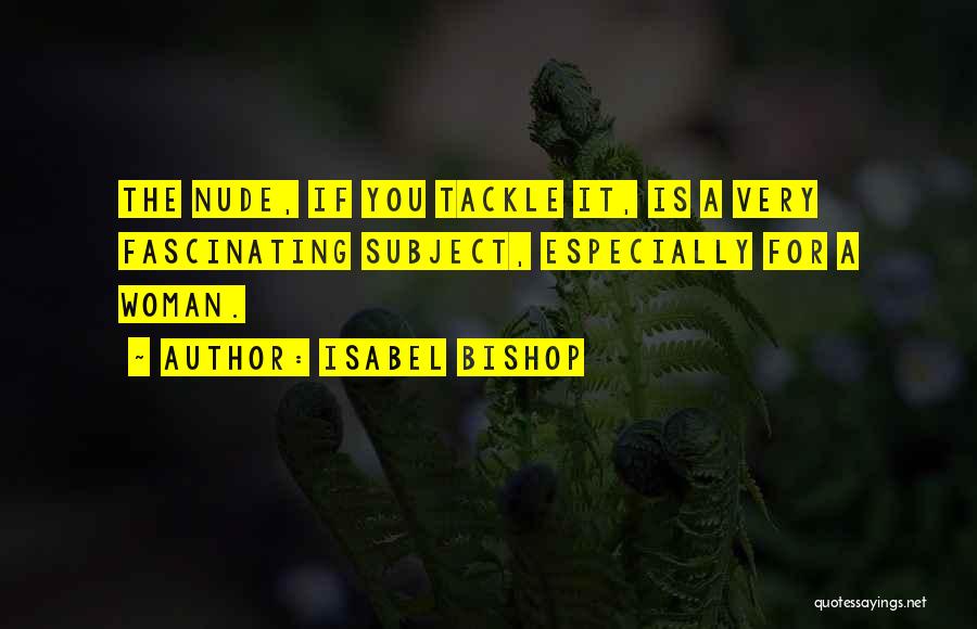 Isabel Bishop Quotes: The Nude, If You Tackle It, Is A Very Fascinating Subject, Especially For A Woman.