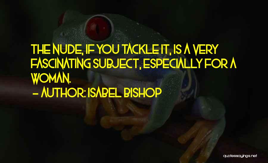 Isabel Bishop Quotes: The Nude, If You Tackle It, Is A Very Fascinating Subject, Especially For A Woman.