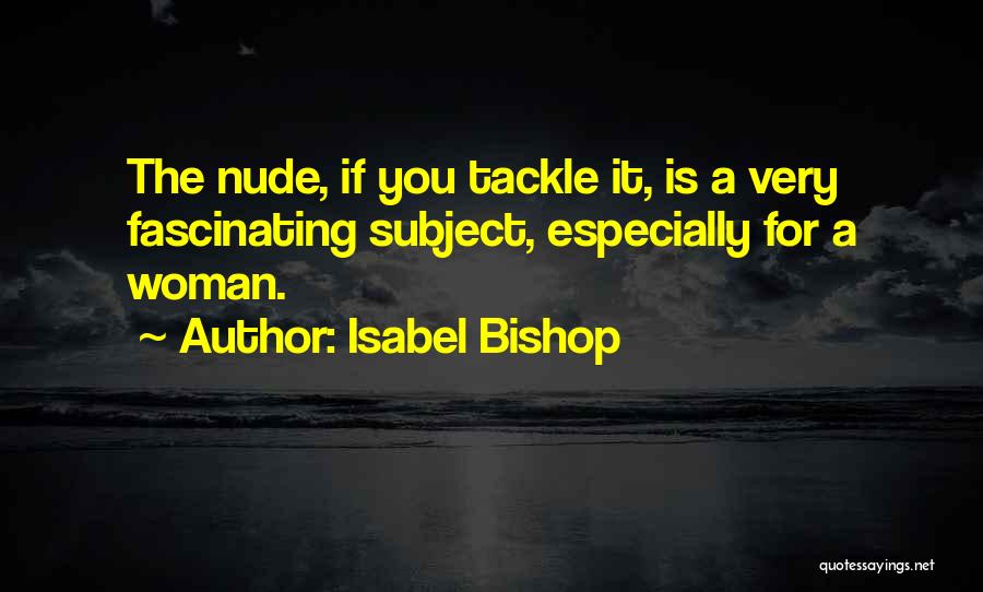Isabel Bishop Quotes: The Nude, If You Tackle It, Is A Very Fascinating Subject, Especially For A Woman.