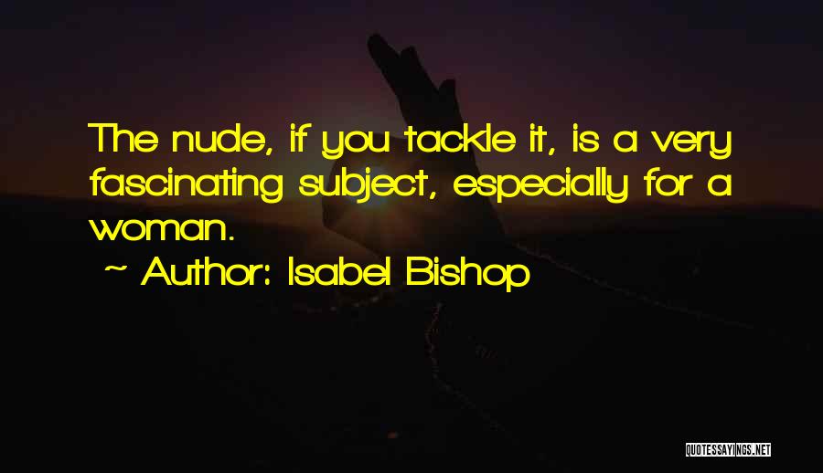 Isabel Bishop Quotes: The Nude, If You Tackle It, Is A Very Fascinating Subject, Especially For A Woman.