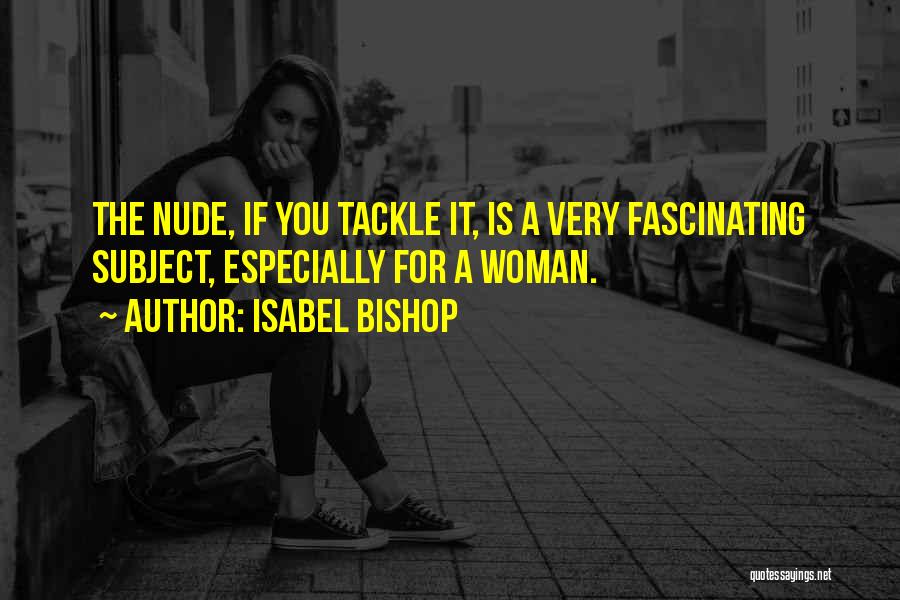 Isabel Bishop Quotes: The Nude, If You Tackle It, Is A Very Fascinating Subject, Especially For A Woman.