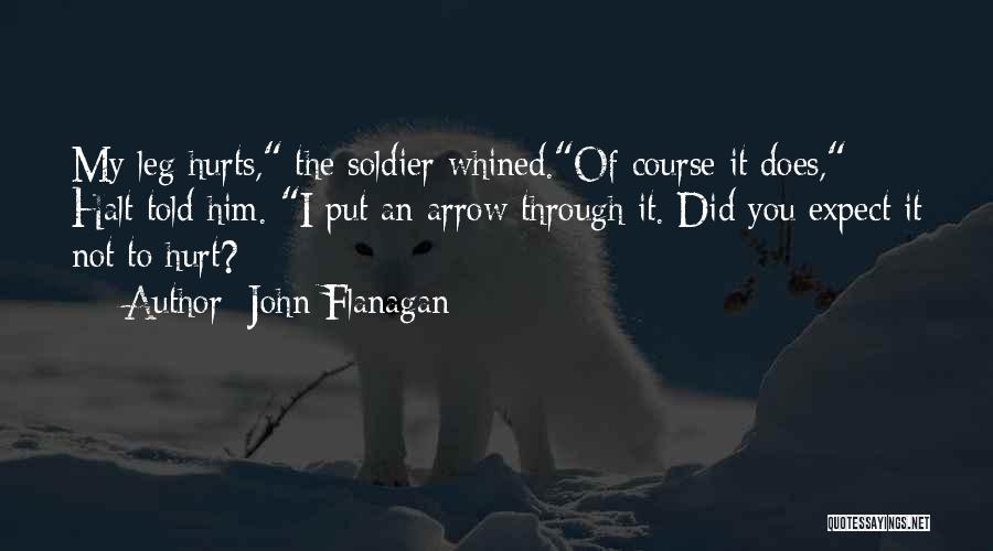 John Flanagan Quotes: My Leg Hurts, The Soldier Whined.of Course It Does, Halt Told Him. I Put An Arrow Through It. Did You