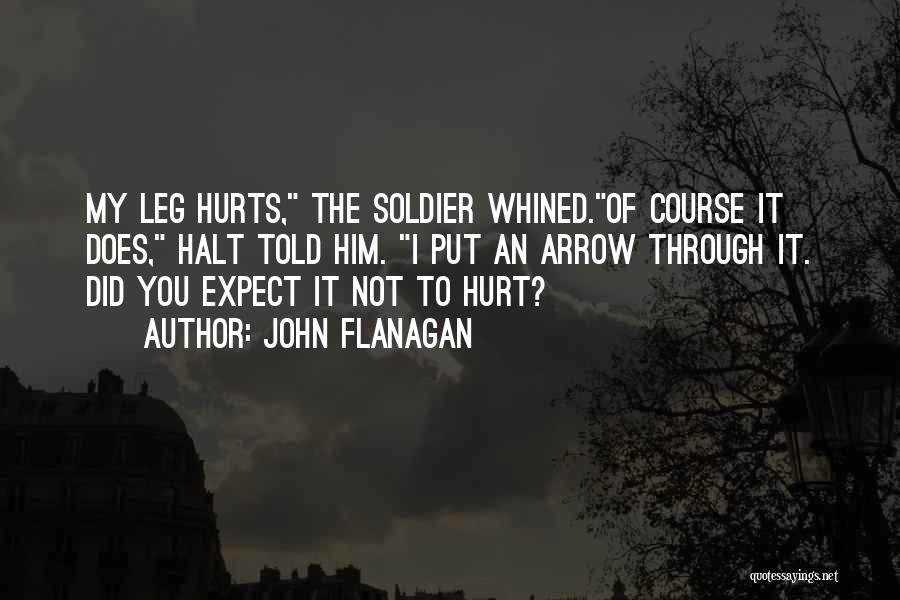 John Flanagan Quotes: My Leg Hurts, The Soldier Whined.of Course It Does, Halt Told Him. I Put An Arrow Through It. Did You