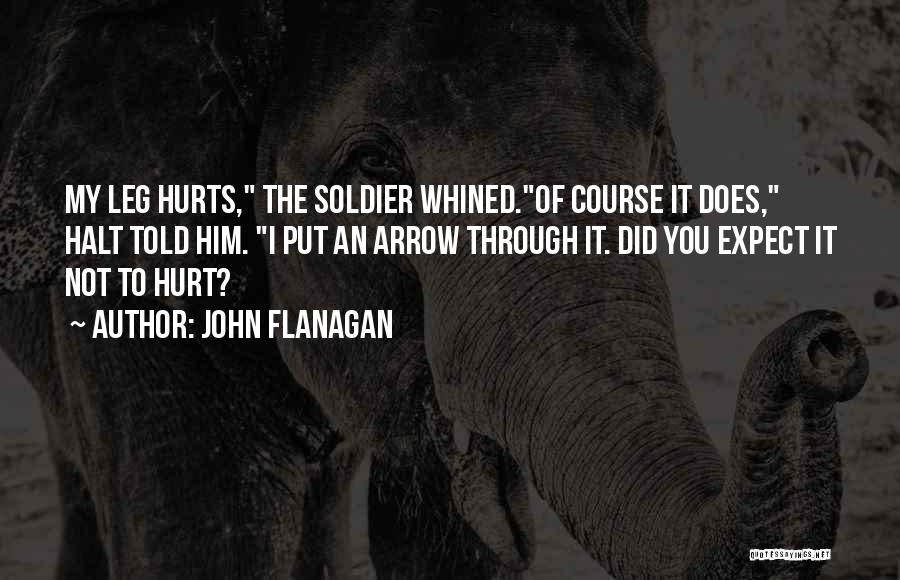 John Flanagan Quotes: My Leg Hurts, The Soldier Whined.of Course It Does, Halt Told Him. I Put An Arrow Through It. Did You