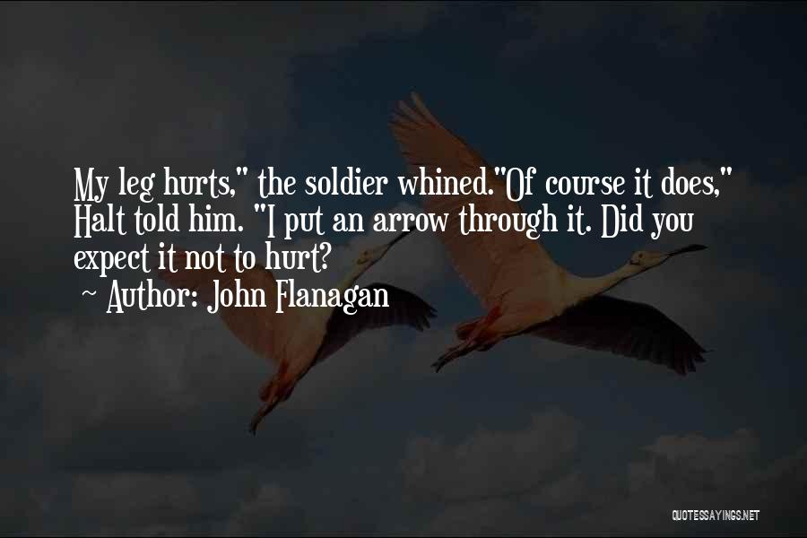 John Flanagan Quotes: My Leg Hurts, The Soldier Whined.of Course It Does, Halt Told Him. I Put An Arrow Through It. Did You