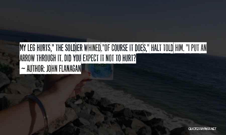 John Flanagan Quotes: My Leg Hurts, The Soldier Whined.of Course It Does, Halt Told Him. I Put An Arrow Through It. Did You