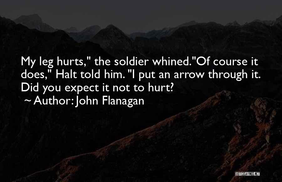 John Flanagan Quotes: My Leg Hurts, The Soldier Whined.of Course It Does, Halt Told Him. I Put An Arrow Through It. Did You