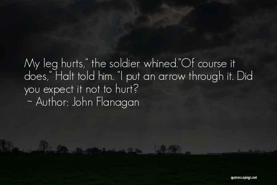 John Flanagan Quotes: My Leg Hurts, The Soldier Whined.of Course It Does, Halt Told Him. I Put An Arrow Through It. Did You