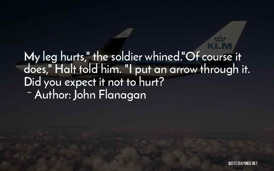 John Flanagan Quotes: My Leg Hurts, The Soldier Whined.of Course It Does, Halt Told Him. I Put An Arrow Through It. Did You