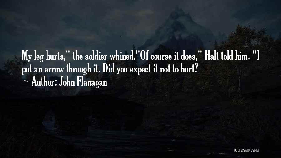 John Flanagan Quotes: My Leg Hurts, The Soldier Whined.of Course It Does, Halt Told Him. I Put An Arrow Through It. Did You