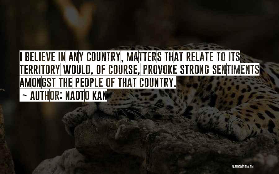 Naoto Kan Quotes: I Believe In Any Country, Matters That Relate To Its Territory Would, Of Course, Provoke Strong Sentiments Amongst The People