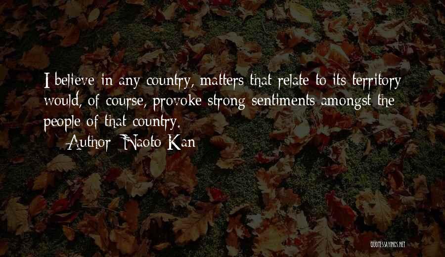 Naoto Kan Quotes: I Believe In Any Country, Matters That Relate To Its Territory Would, Of Course, Provoke Strong Sentiments Amongst The People