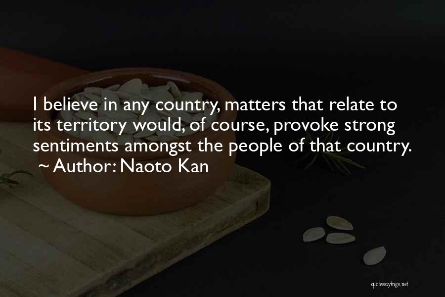 Naoto Kan Quotes: I Believe In Any Country, Matters That Relate To Its Territory Would, Of Course, Provoke Strong Sentiments Amongst The People