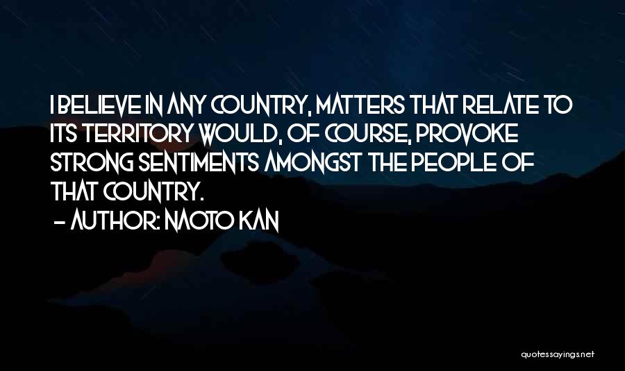 Naoto Kan Quotes: I Believe In Any Country, Matters That Relate To Its Territory Would, Of Course, Provoke Strong Sentiments Amongst The People