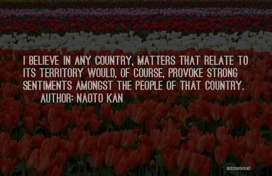 Naoto Kan Quotes: I Believe In Any Country, Matters That Relate To Its Territory Would, Of Course, Provoke Strong Sentiments Amongst The People