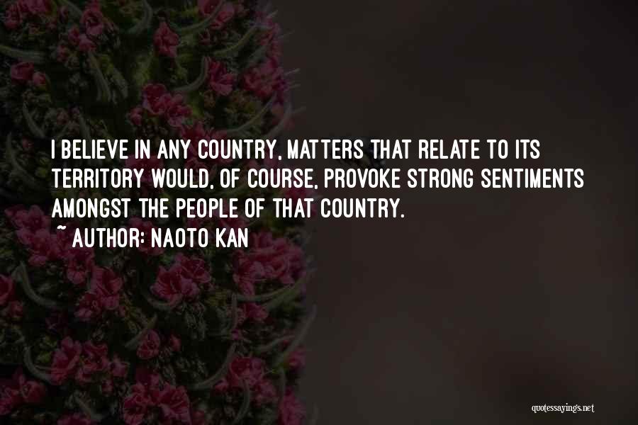 Naoto Kan Quotes: I Believe In Any Country, Matters That Relate To Its Territory Would, Of Course, Provoke Strong Sentiments Amongst The People