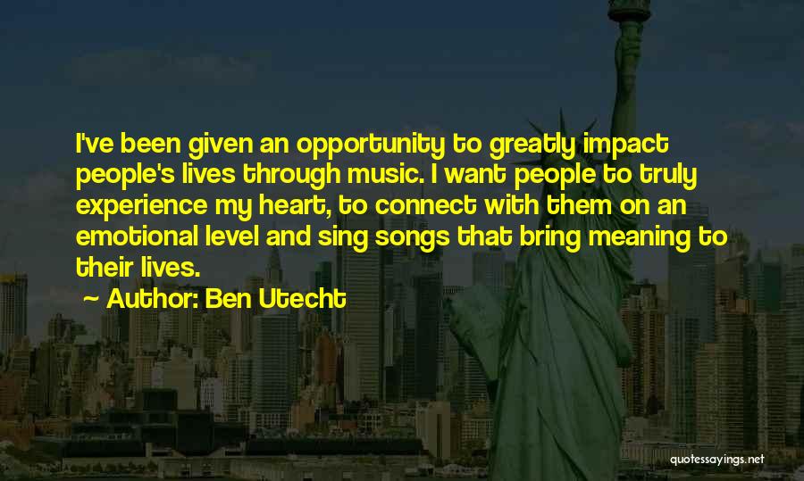 Ben Utecht Quotes: I've Been Given An Opportunity To Greatly Impact People's Lives Through Music. I Want People To Truly Experience My Heart,