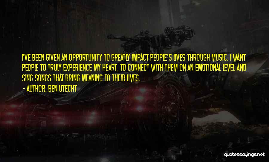Ben Utecht Quotes: I've Been Given An Opportunity To Greatly Impact People's Lives Through Music. I Want People To Truly Experience My Heart,