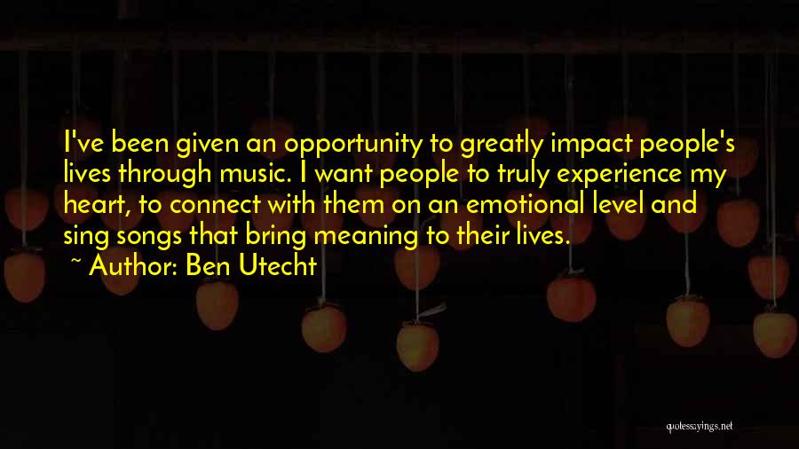 Ben Utecht Quotes: I've Been Given An Opportunity To Greatly Impact People's Lives Through Music. I Want People To Truly Experience My Heart,