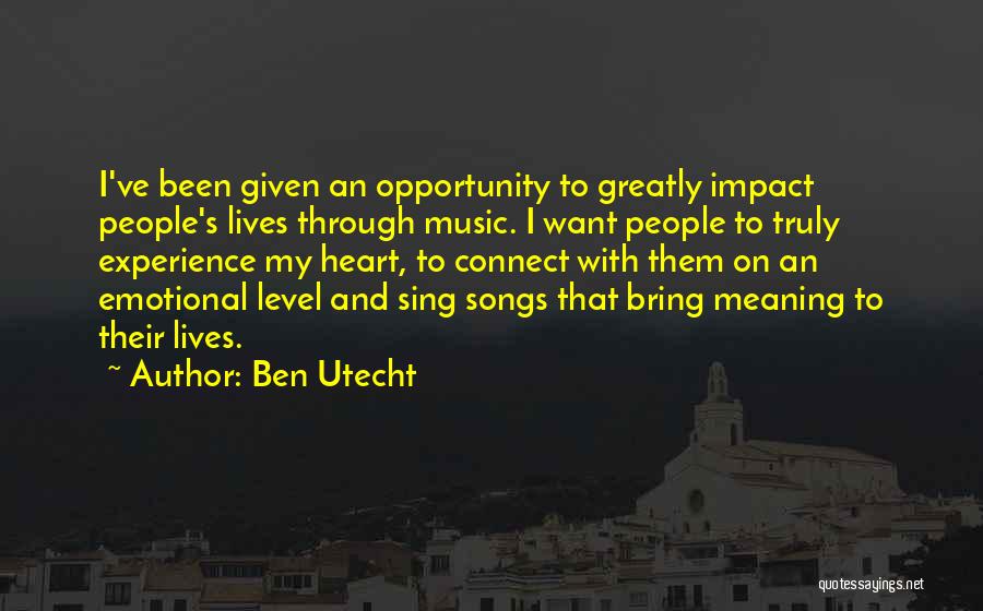 Ben Utecht Quotes: I've Been Given An Opportunity To Greatly Impact People's Lives Through Music. I Want People To Truly Experience My Heart,