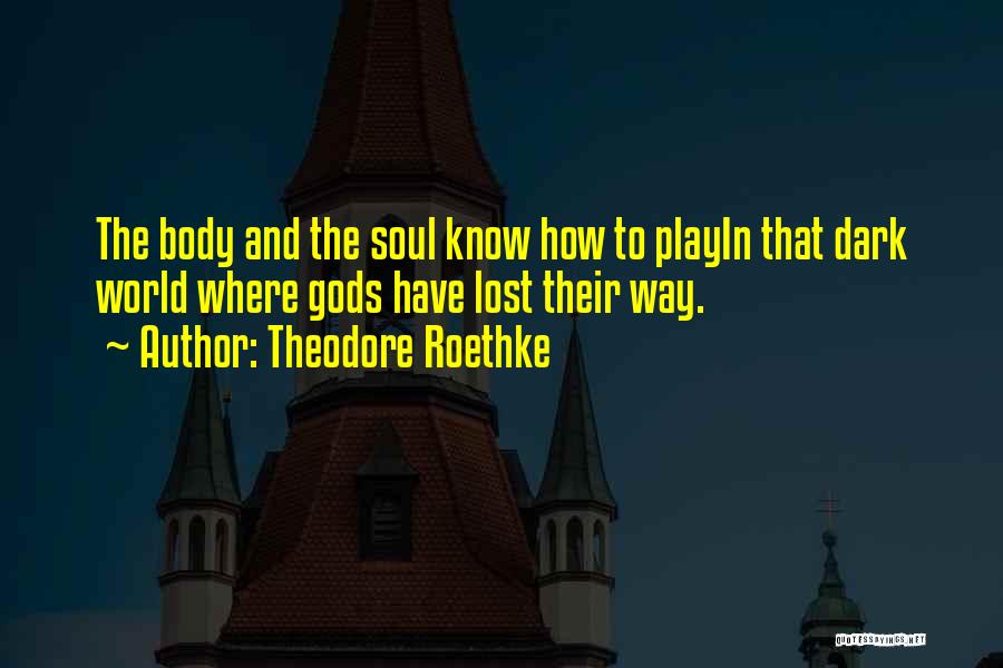 Theodore Roethke Quotes: The Body And The Soul Know How To Playin That Dark World Where Gods Have Lost Their Way.