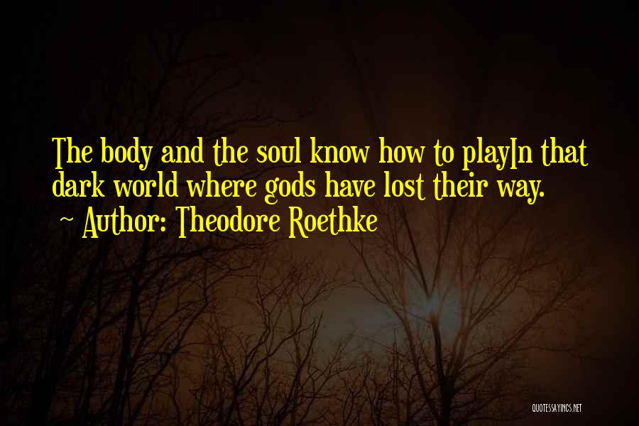 Theodore Roethke Quotes: The Body And The Soul Know How To Playin That Dark World Where Gods Have Lost Their Way.