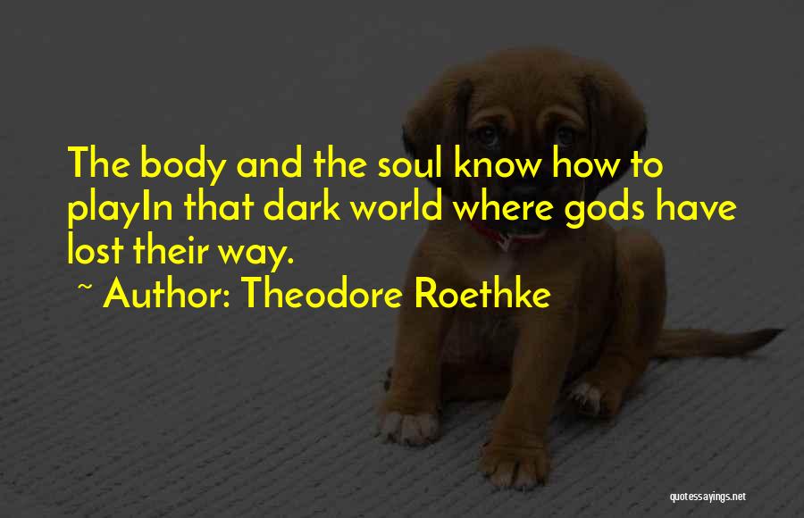 Theodore Roethke Quotes: The Body And The Soul Know How To Playin That Dark World Where Gods Have Lost Their Way.