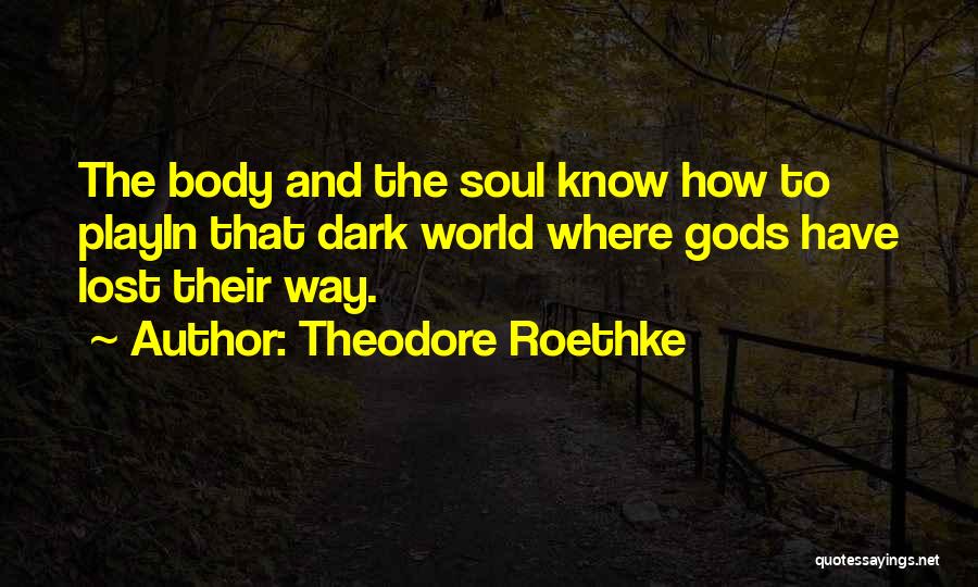 Theodore Roethke Quotes: The Body And The Soul Know How To Playin That Dark World Where Gods Have Lost Their Way.