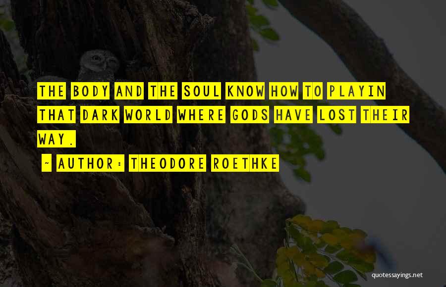 Theodore Roethke Quotes: The Body And The Soul Know How To Playin That Dark World Where Gods Have Lost Their Way.