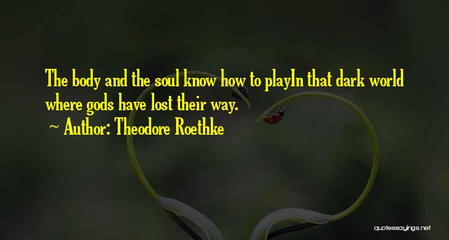 Theodore Roethke Quotes: The Body And The Soul Know How To Playin That Dark World Where Gods Have Lost Their Way.