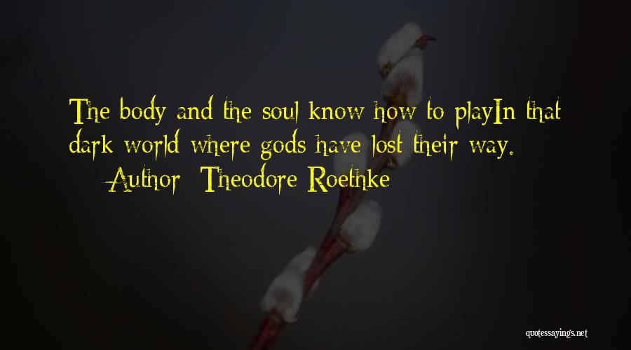 Theodore Roethke Quotes: The Body And The Soul Know How To Playin That Dark World Where Gods Have Lost Their Way.