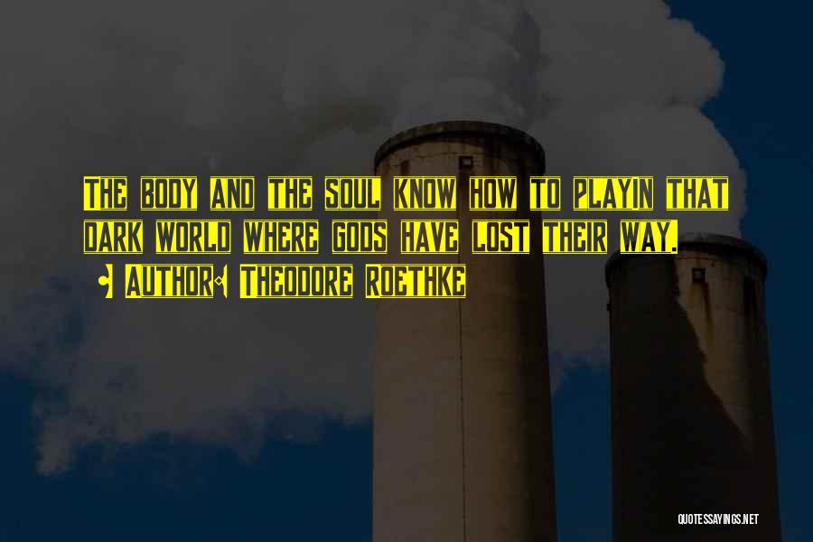 Theodore Roethke Quotes: The Body And The Soul Know How To Playin That Dark World Where Gods Have Lost Their Way.