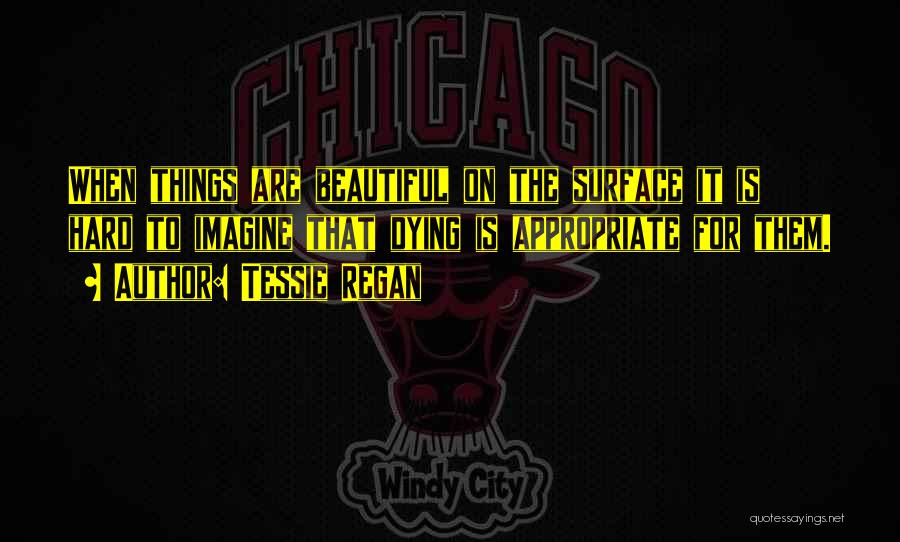 Tessie Regan Quotes: When Things Are Beautiful On The Surface It Is Hard To Imagine That Dying Is Appropriate For Them.