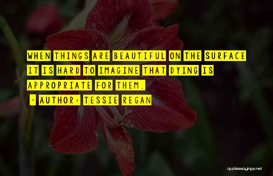 Tessie Regan Quotes: When Things Are Beautiful On The Surface It Is Hard To Imagine That Dying Is Appropriate For Them.