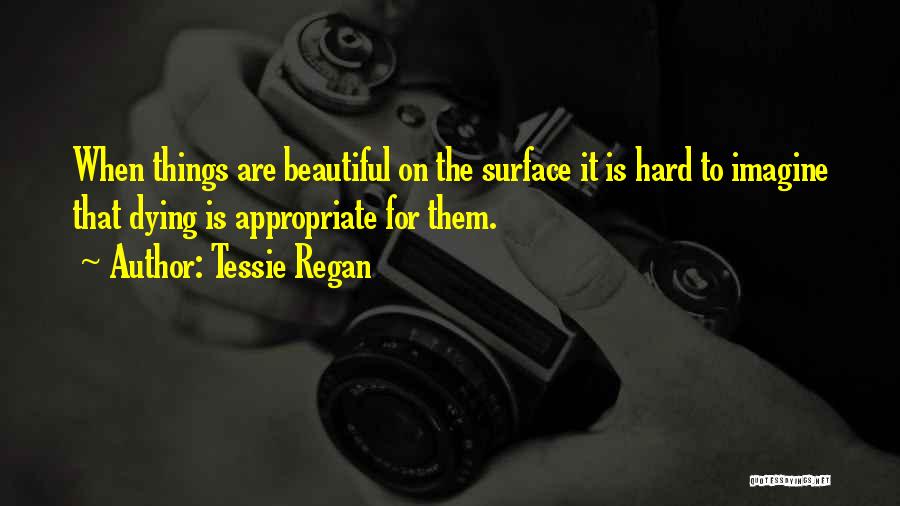 Tessie Regan Quotes: When Things Are Beautiful On The Surface It Is Hard To Imagine That Dying Is Appropriate For Them.