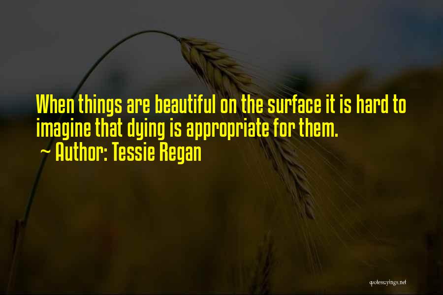 Tessie Regan Quotes: When Things Are Beautiful On The Surface It Is Hard To Imagine That Dying Is Appropriate For Them.