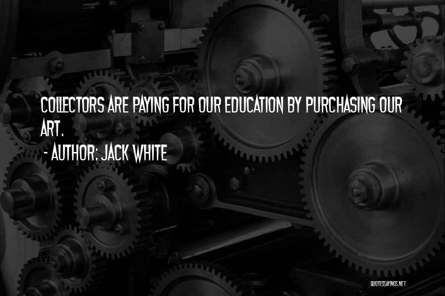 Jack White Quotes: Collectors Are Paying For Our Education By Purchasing Our Art.