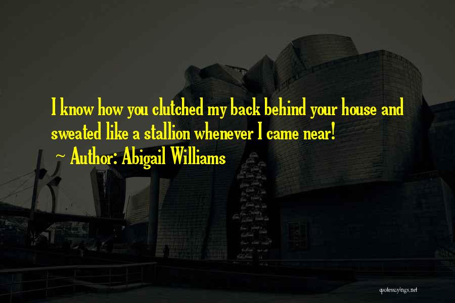 Abigail Williams Quotes: I Know How You Clutched My Back Behind Your House And Sweated Like A Stallion Whenever I Came Near!