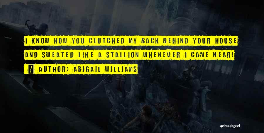 Abigail Williams Quotes: I Know How You Clutched My Back Behind Your House And Sweated Like A Stallion Whenever I Came Near!