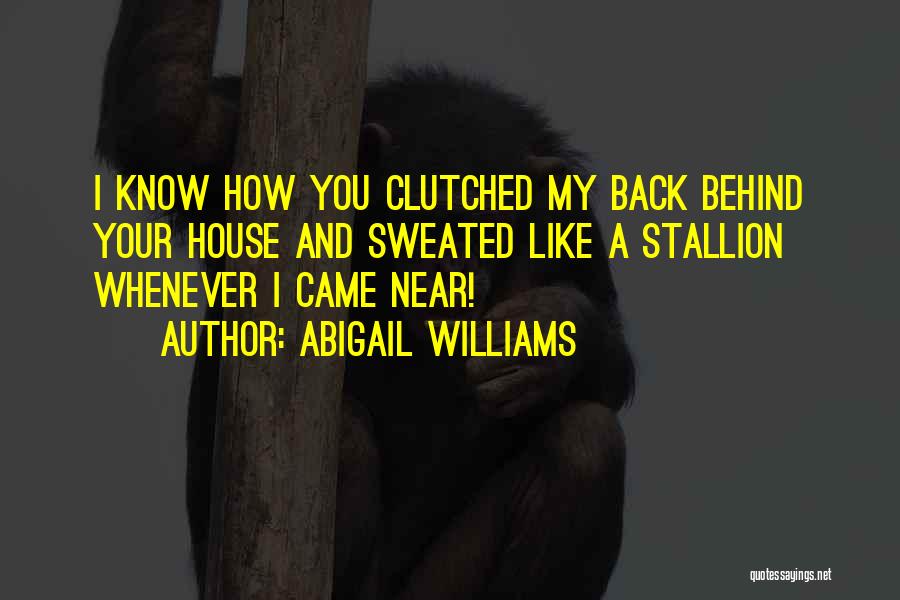 Abigail Williams Quotes: I Know How You Clutched My Back Behind Your House And Sweated Like A Stallion Whenever I Came Near!
