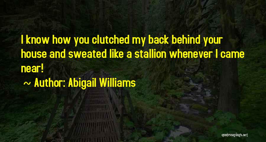 Abigail Williams Quotes: I Know How You Clutched My Back Behind Your House And Sweated Like A Stallion Whenever I Came Near!