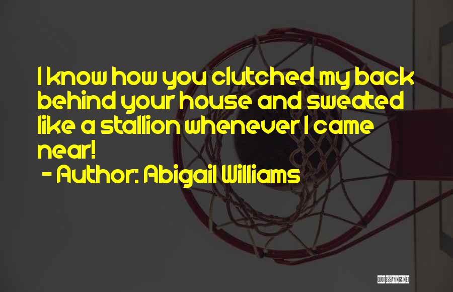 Abigail Williams Quotes: I Know How You Clutched My Back Behind Your House And Sweated Like A Stallion Whenever I Came Near!