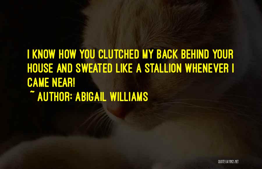 Abigail Williams Quotes: I Know How You Clutched My Back Behind Your House And Sweated Like A Stallion Whenever I Came Near!