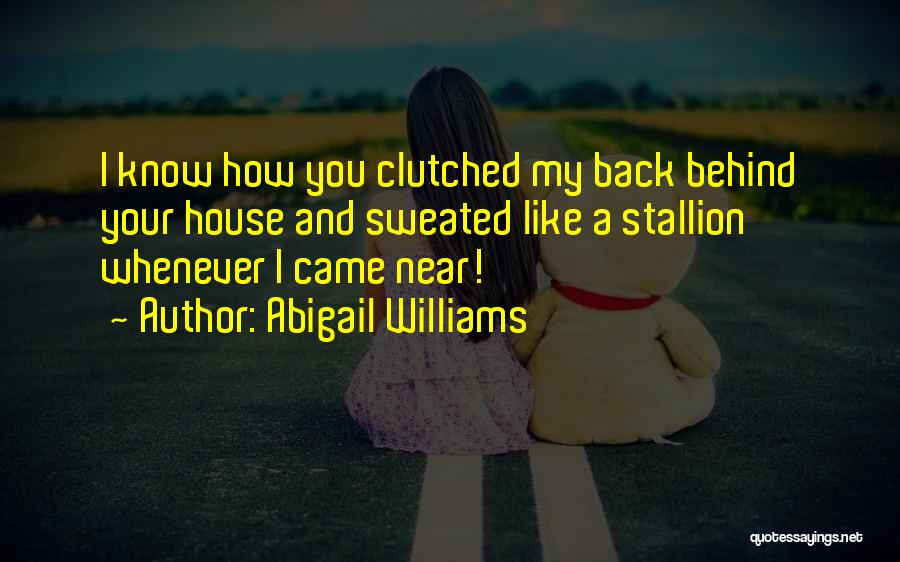 Abigail Williams Quotes: I Know How You Clutched My Back Behind Your House And Sweated Like A Stallion Whenever I Came Near!